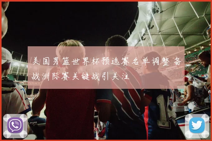 美国男篮世界杯预选赛名单调整 备战洲际赛关键战引关注