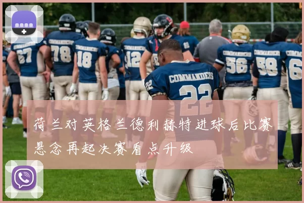 荷兰对英格兰德利赫特进球后比赛悬念再起决赛看点升级
