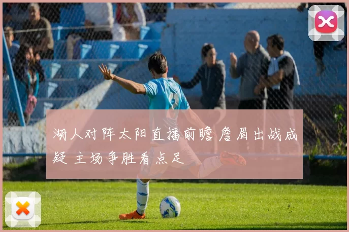 湖人对阵太阳直播前瞻 詹眉出战成疑 主场争胜看点足