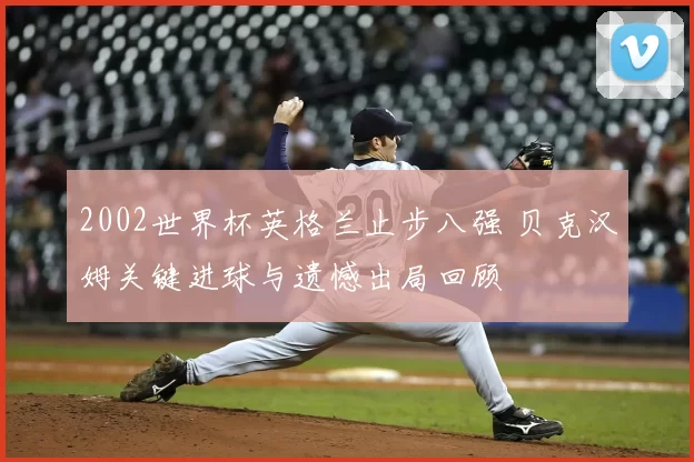 2002世界杯英格兰止步八强 贝克汉姆关键进球与遗憾出局回顾