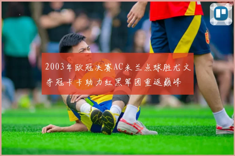 2003年欧冠决赛AC米兰点球胜尤文夺冠卡卡助力红黑军团重返巅峰