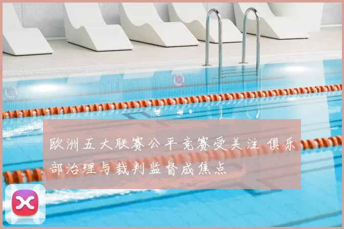 欧洲五大联赛公平竞赛受关注 俱乐部治理与裁判监督成焦点