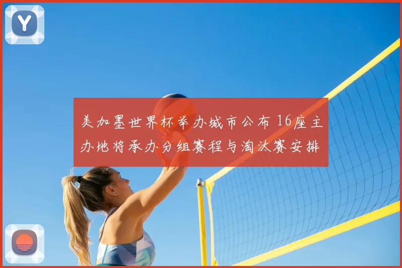 美加墨世界杯举办城市公布 16座主办地将承办分组赛程与淘汰赛安排