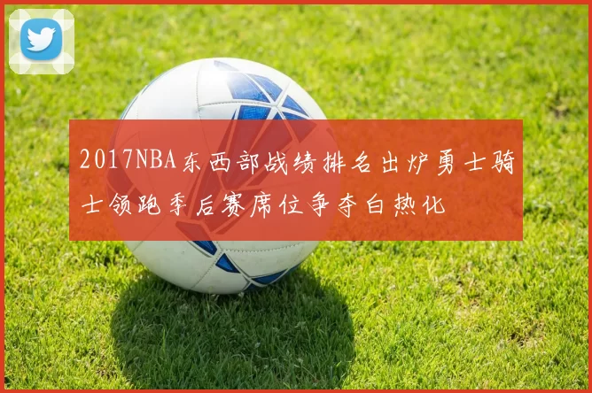 2017NBA东西部战绩排名出炉勇士骑士领跑季后赛席位争夺白热化