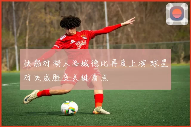 快船对湖人洛城德比再度上演 球星对决成胜负关键看点