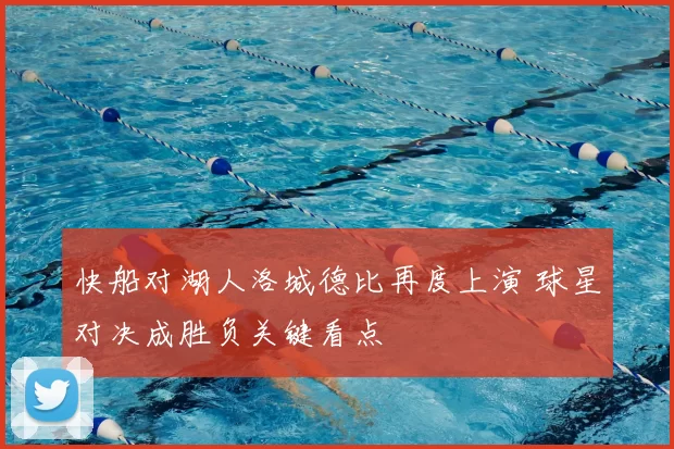 快船对湖人洛城德比再度上演 球星对决成胜负关键看点