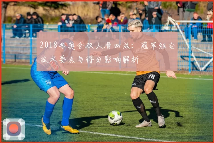 2018冬奥会双人滑回放:冠军组合技术要点与得分影响解析