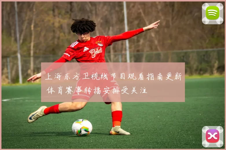 上海东方卫视线节目观看指南更新 体育赛事转播安排受关注