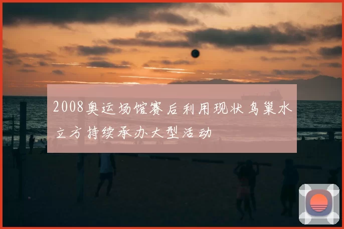 2008奥运场馆赛后利用现状鸟巢水立方持续承办大型活动