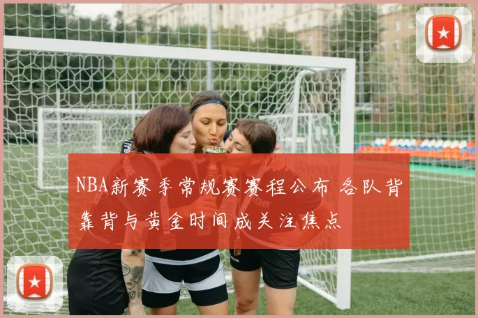 NBA新赛季常规赛赛程公布 各队背靠背与黄金时间成关注焦点