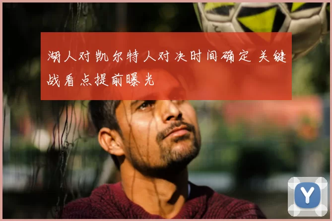 湖人对凯尔特人对决时间确定 关键战看点提前曝光