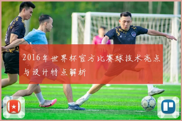 2016年世界杯官方比赛球技术亮点与设计特点解析
