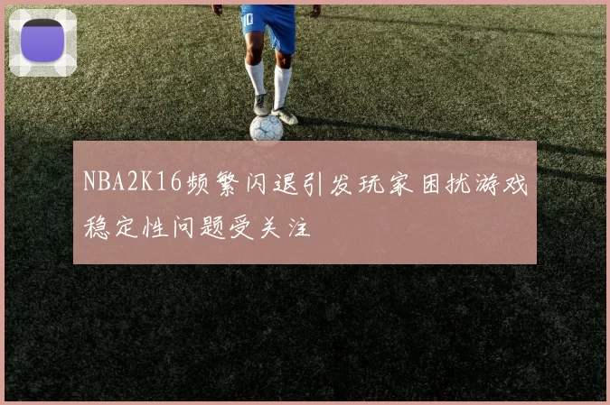 NBA2K16频繁闪退引发玩家困扰游戏稳定性问题受关注